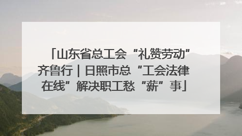 山东省总工会“礼赞劳动”齐鲁行｜日照市总“工会法律在线”解决职工愁“薪”事