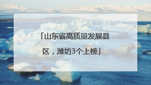 山东省高质量发展县区，潍坊3个上榜