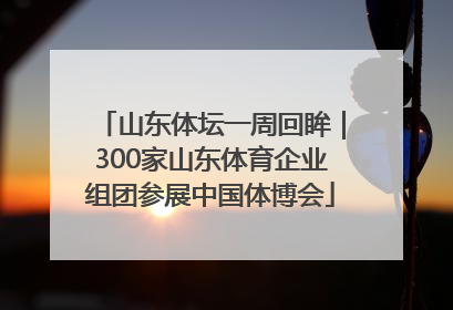 山东体坛一周回眸｜300家山东体育企业组团参展中国体博会