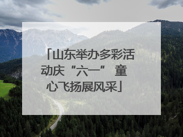 山东举办多彩活动庆“六一” 童心飞扬展风采