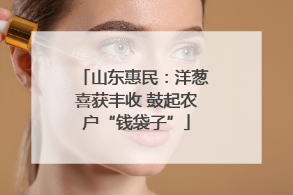 山东惠民：洋葱喜获丰收 鼓起农户“钱袋子”