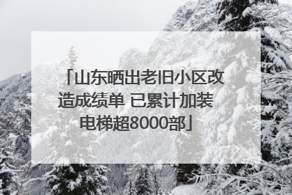 山东晒出老旧小区改造成绩单 已累计加装电梯超8000部