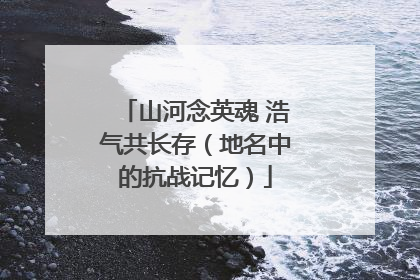 山河念英魂 浩气共长存（地名中的抗战记忆）