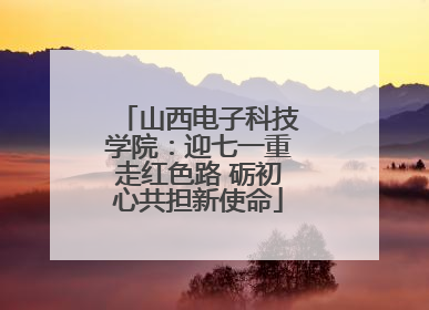 山西电子科技学院：迎七一重走红色路 砺初心共担新使命