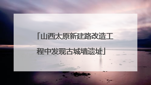 山西太原新建路改造工程中发现古城墙遗址