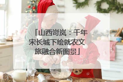 山西岢岚：千年宋长城下绘就农文旅融合新图景