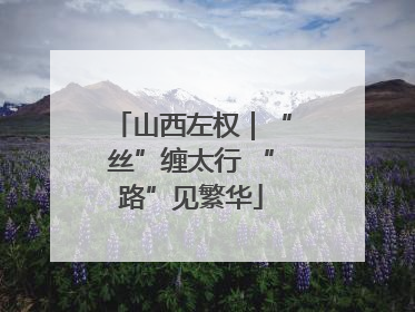 山西左权｜“丝”缠太行 “路”见繁华