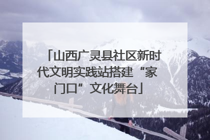 山西广灵县社区新时代文明实践站搭建“家门口”文化舞台