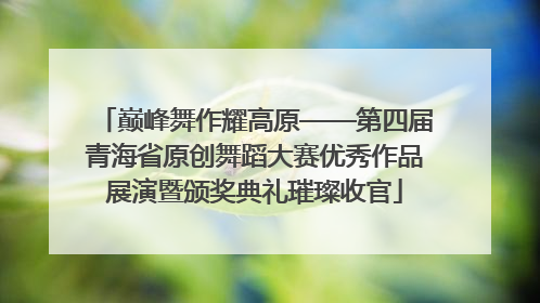 巅峰舞作耀高原——第四届青海省原创舞蹈大赛优秀作品展演暨颁奖典礼璀璨收官