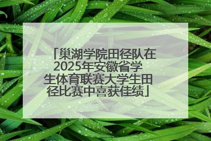 巢湖学院田径队在2025年安徽省学生体育联赛大学生田径比赛中喜获佳绩