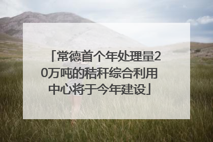常德首个年处理量20万吨的秸秆综合利用中心将于今年建设