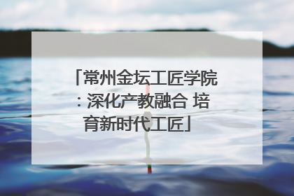 常州金坛工匠学院：深化产教融合 培育新时代工匠