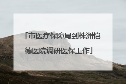 市医疗保障局到株洲恺德医院调研医保工作