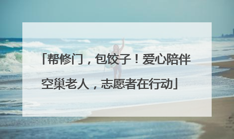 帮修门，包饺子！爱心陪伴空巢老人，志愿者在行动