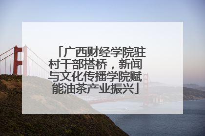 广西财经学院驻村干部搭桥，新闻与文化传播学院赋能油茶产业振兴