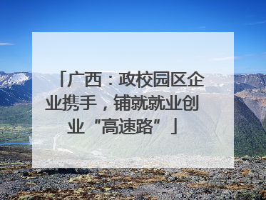 广西：政校园区企业携手，铺就就业创业“高速路”
