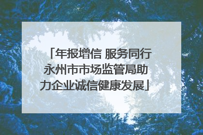 年报增信 服务同行 永州市市场监管局助力企业诚信健康发展