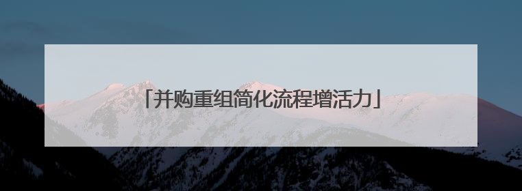 并购重组简化流程增活力
