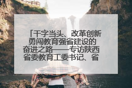 干字当头、改革创新 勇闯教育强省建设的奋进之路——专访陕西省委教育工委书记、省教育厅厅长王树声
