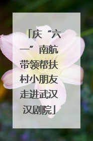 庆“六一”南航带领帮扶村小朋友走进武汉汉剧院