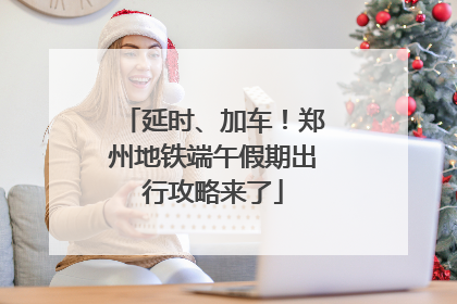 延时、加车！郑州地铁端午假期出行攻略来了