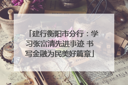 建行衡阳市分行：学习张富清先进事迹 书写金融为民美好篇章