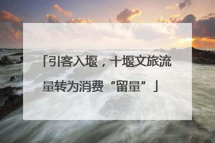 引客入堰，十堰文旅流量转为消费“留量”