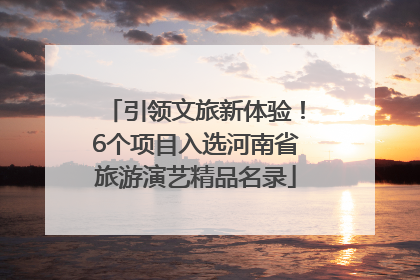 引领文旅新体验！6个项目入选河南省旅游演艺精品名录