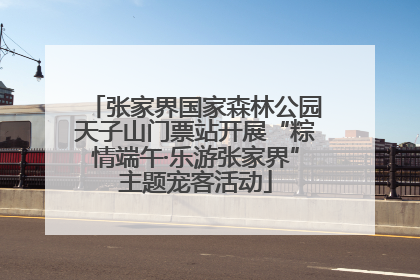 张家界国家森林公园天子山门票站开展“粽情端午·乐游张家界”主题宠客活动