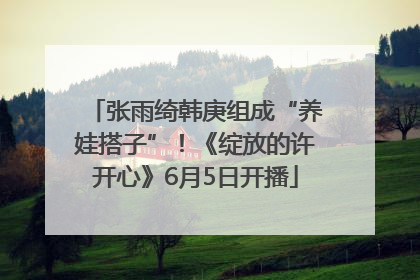 张雨绮韩庚组成“养娃搭子”！《绽放的许开心》6月5日开播