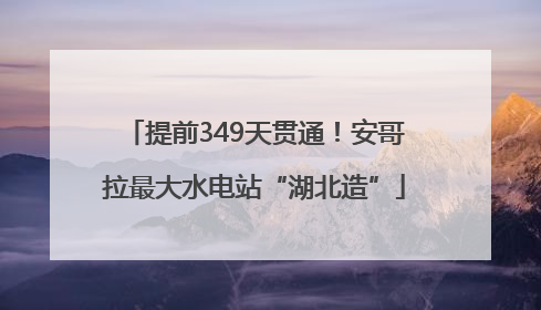 提前349天贯通！安哥拉最大水电站“湖北造”