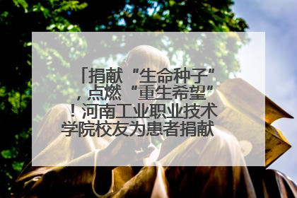 捐献“生命种子”，点燃“重生希望”！河南工业职业技术学院校友为患者捐献造血干细胞