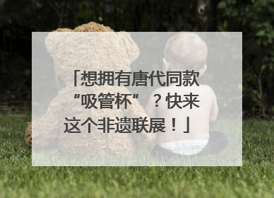 想拥有唐代同款“吸管杯”？快来这个非遗联展！