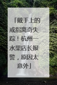 戴手上的戒指离奇失踪！杭州一水果店长报警，原因太意外