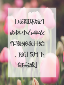 成都环城生态区小春季农作物采收开始，预计5月下旬完成
