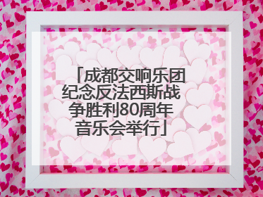 成都交响乐团纪念反法西斯战争胜利80周年音乐会举行