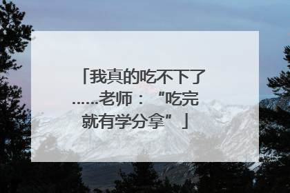 我真的吃不下了……老师：“吃完就有学分拿”