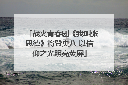 战火青春剧《我叫张思德》将登央八 以信仰之光照亮荧屏