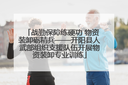 战勤保障练硬功 物资装卸砺精兵——开阳县人武部组织支援队伍开展物资装卸专业训练