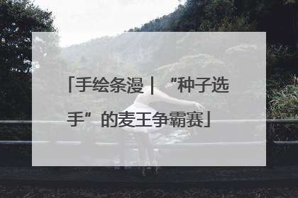 手绘条漫｜“种子选手”的麦王争霸赛