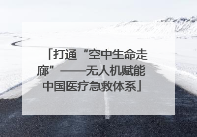 打通“空中生命走廊”——无人机赋能中国医疗急救体系