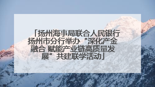 扬州海事局联合人民银行扬州市分行举办“深化产金融合 赋能产业链高质量发展”共建联学活动