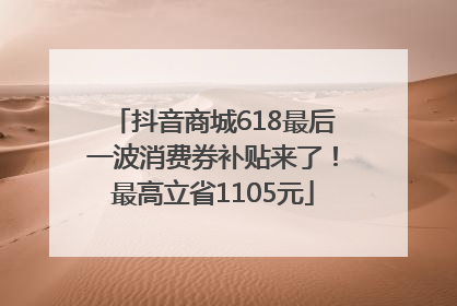 抖音商城618最后一波消费券补贴来了！最高立省1105元