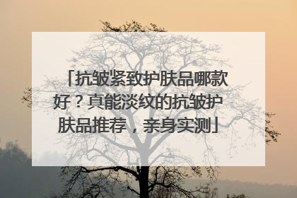 抗皱紧致护肤品哪款好？真能淡纹的抗皱护肤品推荐，亲身实测