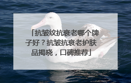 抗皱纹抗衰老哪个牌子好？抗皱抗衰老护肤品揭晓，口碑推荐