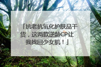 抗老抗氧化护肤品干货，这两款逆龄CP让我找回少女肌！