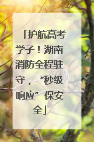 护航高考学子！湖南消防全程驻守，“秒级响应”保安全