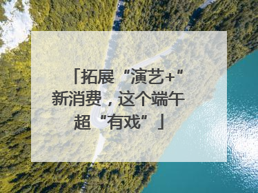 拓展“演艺+”新消费，这个端午超“有戏”
