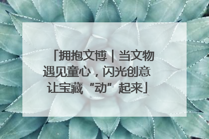 拥抱文博｜当文物遇见童心，闪光创意让宝藏“动”起来