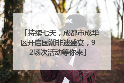 持续七天，成都市成华区开启国潮非遗盛宴，92场次活动等你来